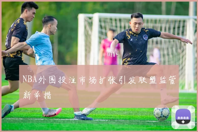 NBA外围投注市场扩张引发联盟监管新举措