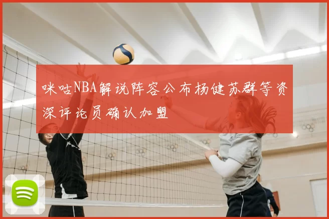 咪咕NBA解说阵容公布杨健苏群等资深评论员确认加盟