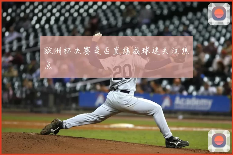 欧洲杯决赛是否直播成球迷关注焦点