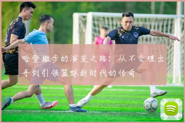 哈登撤步的演变之路:从不合理出手到引领篮球新时代的传奇