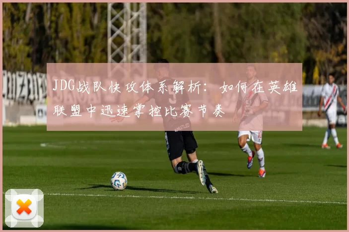 JDG战队快攻体系解析：如何在英雄联盟中迅速掌控比赛节奏