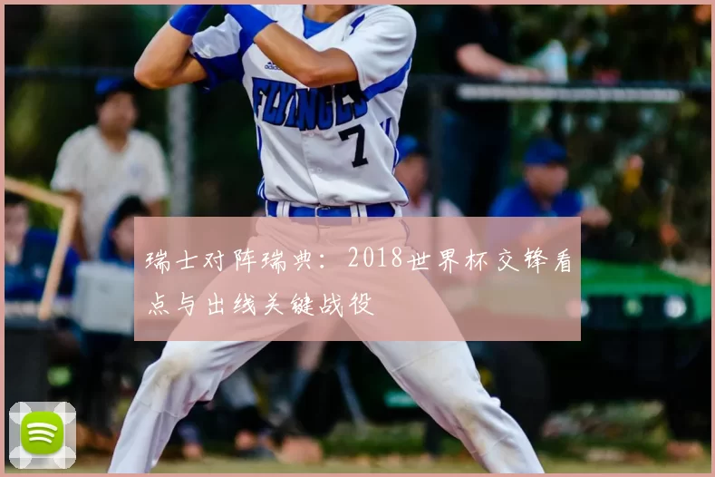 瑞士对阵瑞典:2018世界杯交锋看点与出线关键战役