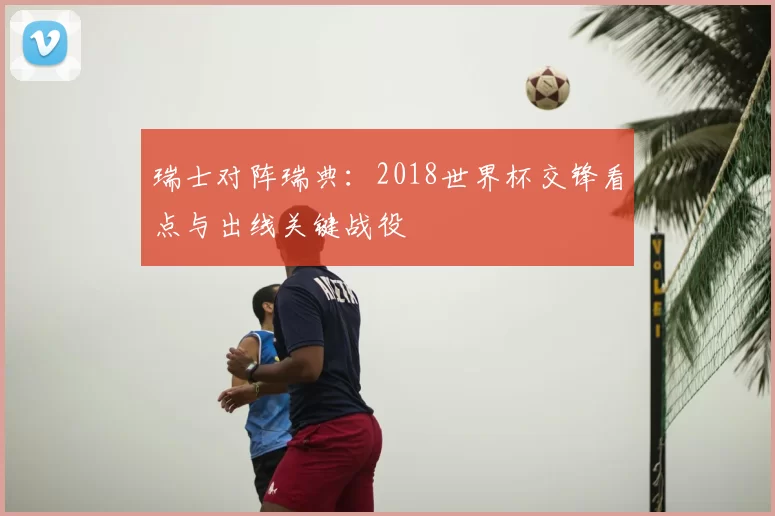 瑞士对阵瑞典：2018世界杯交锋看点与出线关键战役
