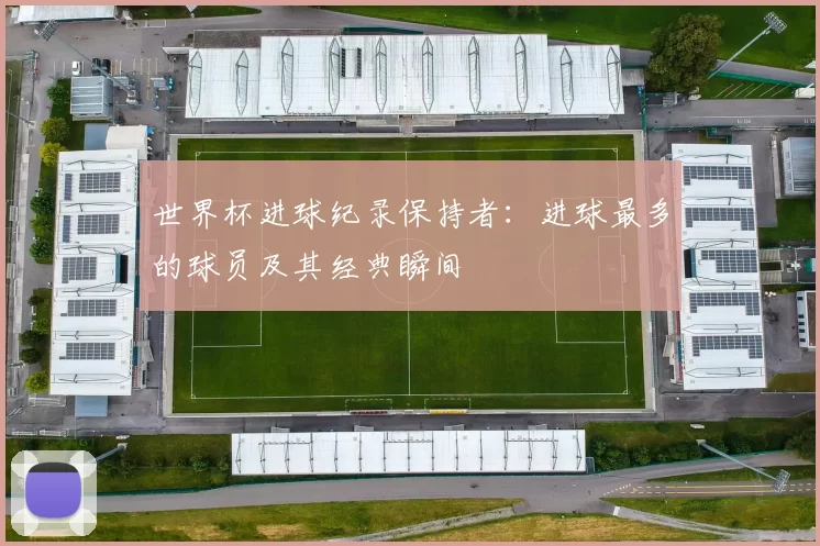世界杯进球纪录保持者:进球最多的球员及其经典瞬间