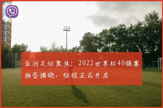 亚洲足坛聚焦：2022世界杯40强赛抽签揭晓，征程正式开启