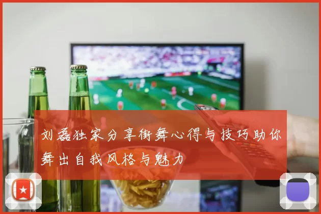 刘磊独家分享街舞心得与技巧助你舞出自我风格与魅力