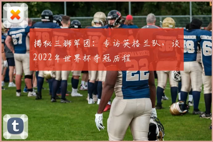 揭秘三狮军团:专访英格兰队,谈2022年世界杯夺冠历程