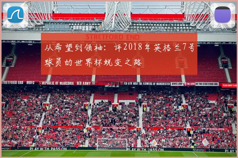 从希望到领袖:评2018年英格兰7号球员的世界杯蜕变之路