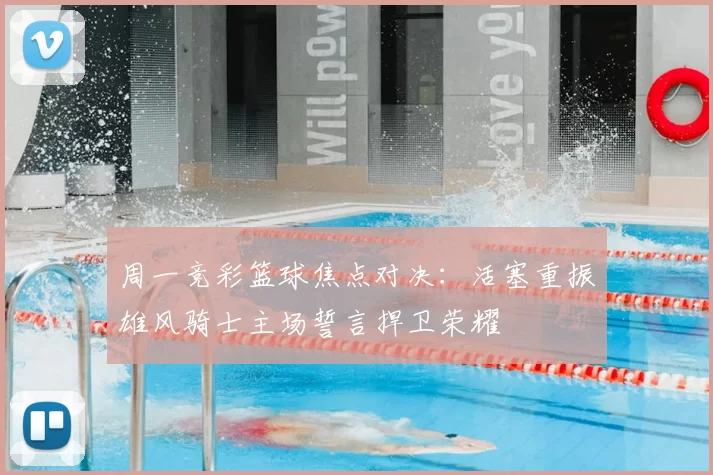 周一竞彩篮球焦点对决:活塞重振雄风骑士主场誓言捍卫荣耀