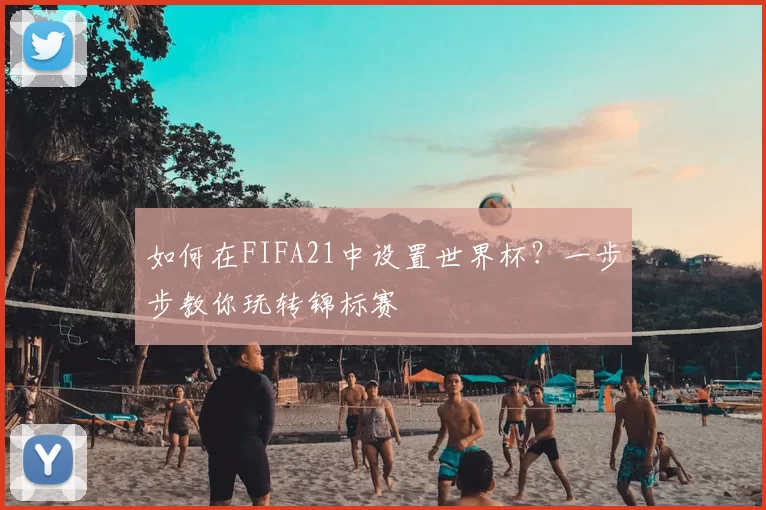 如何在FIFA21中设置世界杯?一步步教你玩转锦标赛