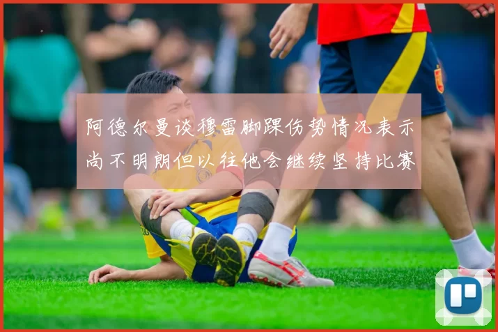 阿德尔曼谈穆雷脚踝伤势情况表示尚不明朗但以往他会继续坚持比赛