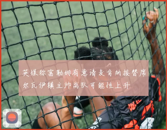 英媒称富勒姆有意请麦肯纳接替席尔瓦伊镇主帅离队可能性上升