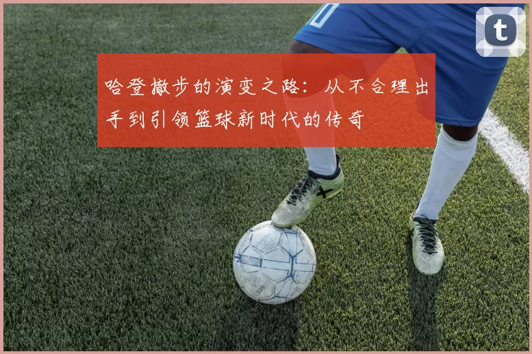 哈登撤步的演变之路：从不合理出手到引领篮球新时代的传奇