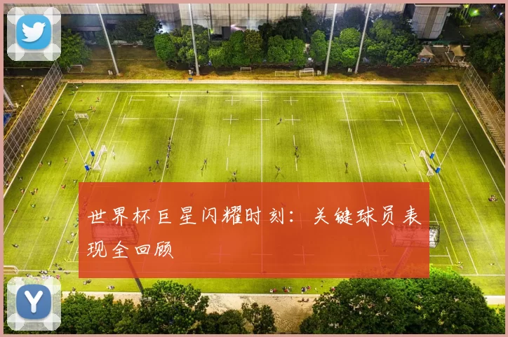 世界杯巨星闪耀时刻:关键球员表现全回顾