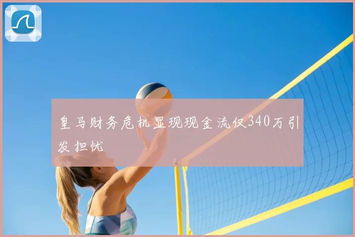 皇马财务危机显现现金流仅340万引发担忧