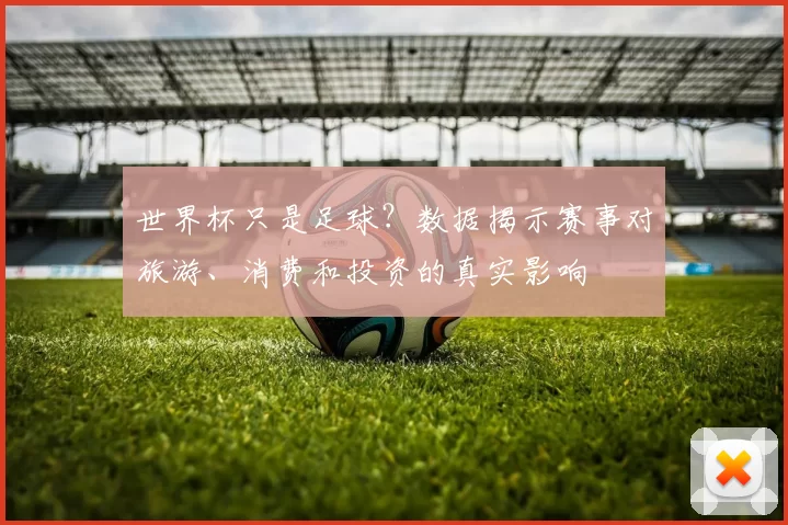 世界杯只是足球?数据揭示赛事对旅游、消费和投资的真实影响