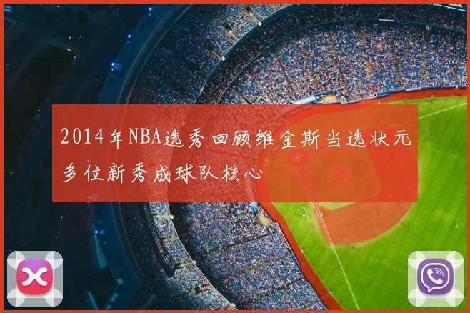 2014年NBA选秀回顾维金斯当选状元多位新秀成球队核心