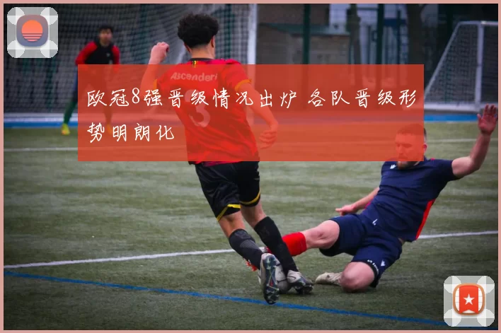 欧冠8强晋级情况出炉 各队晋级形势明朗化
