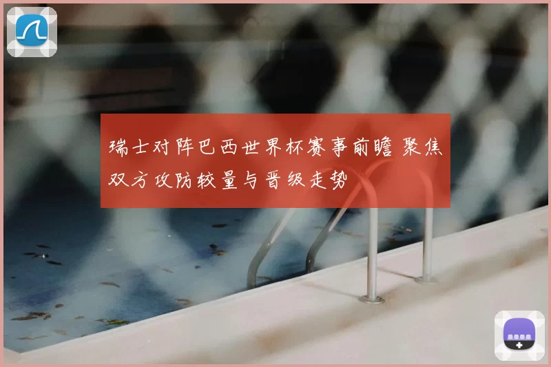 瑞士对阵巴西世界杯赛事前瞻 聚焦双方攻防较量与晋级走势