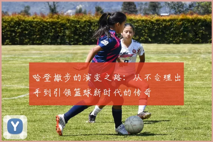 哈登撤步的演变之路:从不合理出手到引领篮球新时代的传奇