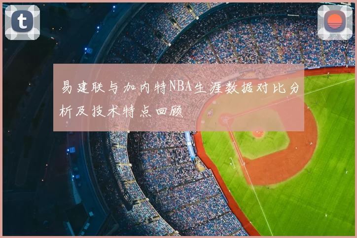 易建联与加内特NBA生涯数据对比分析及技术特点回顾