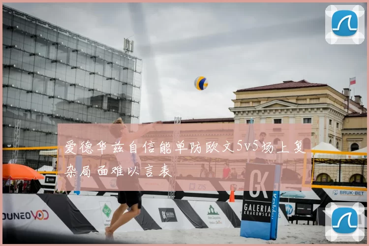 爱德华兹自信能单防欧文5v5场上复杂局面难以言表