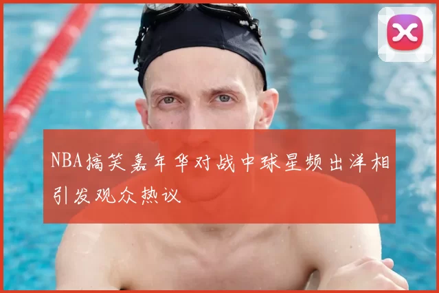 NBA搞笑嘉年华对战中球星频出洋相引发观众热议