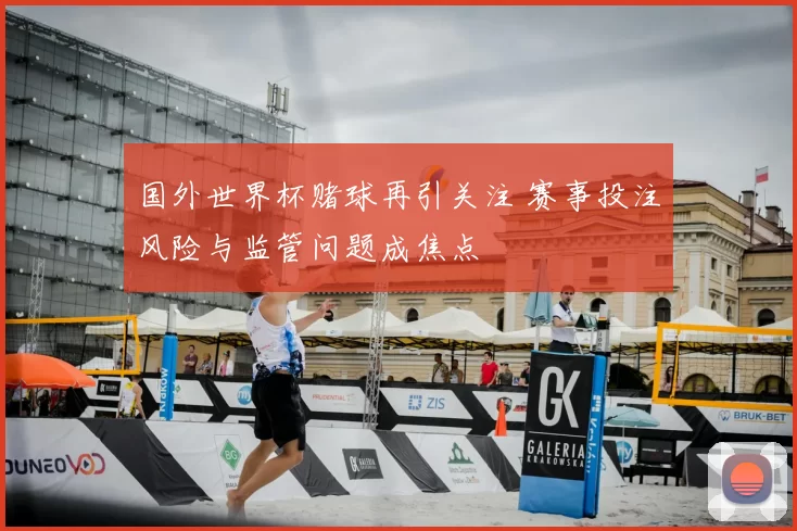 国外世界杯赌球再引关注 赛事投注风险与监管问题成焦点