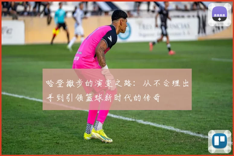 哈登撤步的演变之路：从不合理出手到引领篮球新时代的传奇