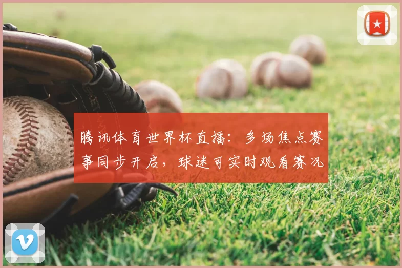 腾讯体育世界杯直播:多场焦点赛事同步开启,球迷可实时观看赛况