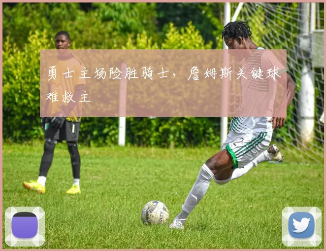 勇士主场险胜骑士，詹姆斯关键球难救主