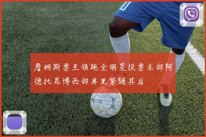 詹姆斯票王领跑全明星投票东部阿德托昆博西部库里紧随其后
