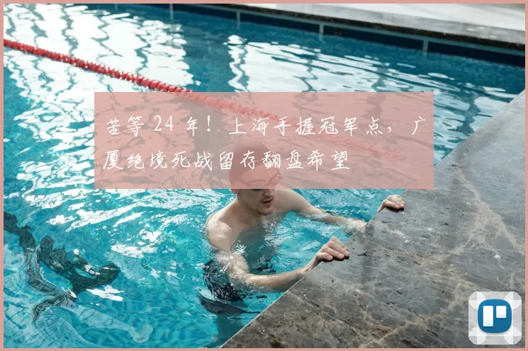 苦等 24 年!上海手握冠军点,广厦绝境死战留存翻盘希望
