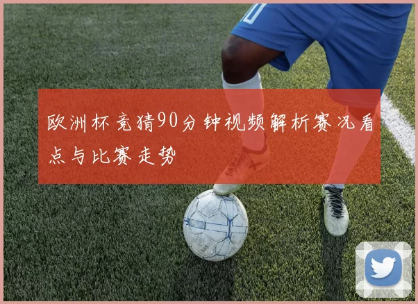 欧洲杯竞猜90分钟视频解析赛况看点与比赛走势