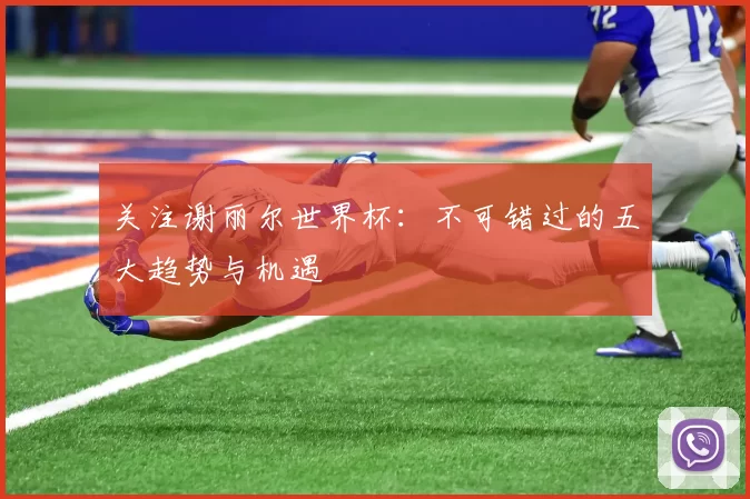 关注谢丽尔世界杯:不可错过的五大趋势与机遇