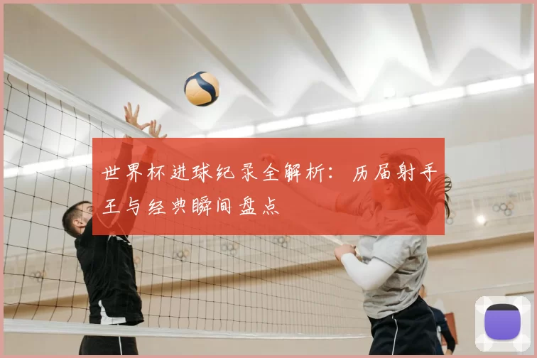 世界杯进球纪录全解析:历届射手王与经典瞬间盘点