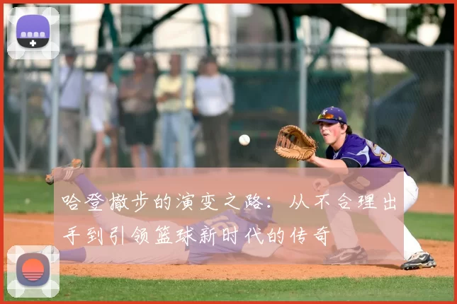 哈登撤步的演变之路：从不合理出手到引领篮球新时代的传奇