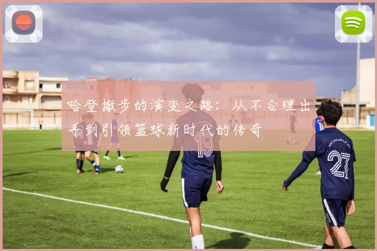 哈登撤步的演变之路:从不合理出手到引领篮球新时代的传奇