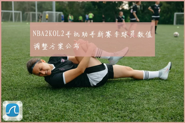 NBA2KOL2手机助手新赛季球员数值调整方案公布