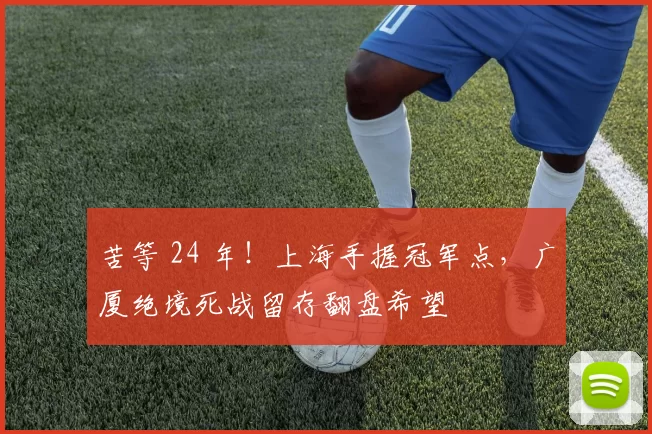 苦等 24 年！上海手握冠军点，广厦绝境死战留存翻盘希望