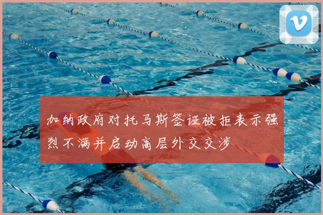 加纳政府对托马斯签证被拒表示强烈不满并启动高层外交交涉