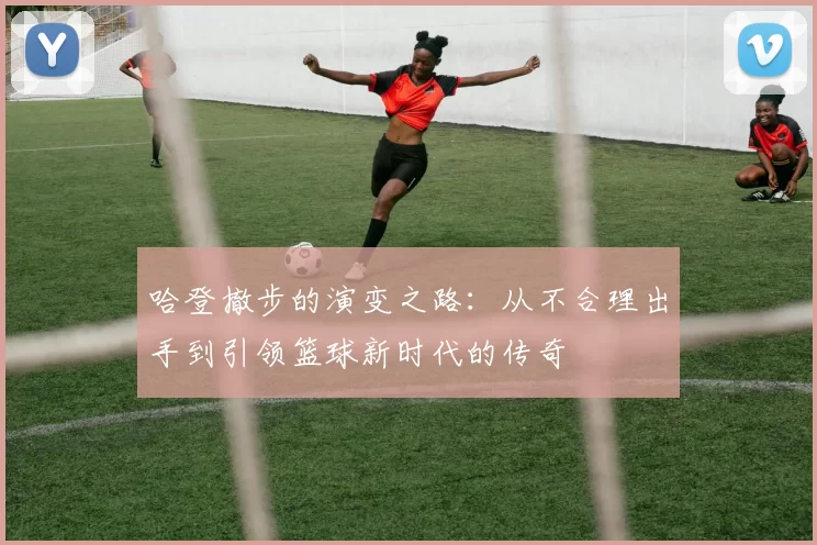 哈登撤步的演变之路：从不合理出手到引领篮球新时代的传奇