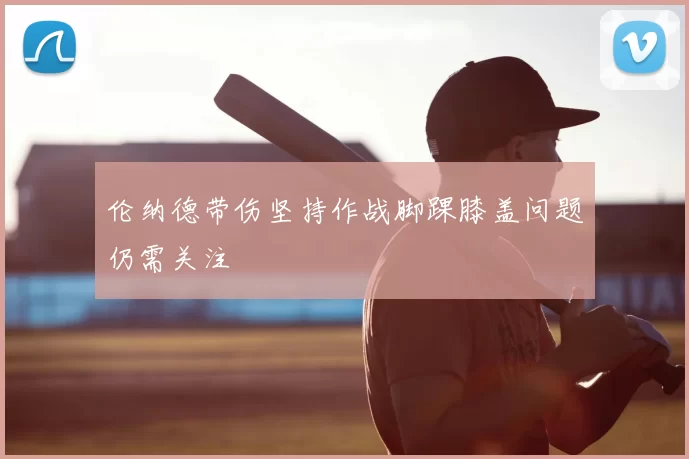 伦纳德带伤坚持作战脚踝膝盖问题仍需关注