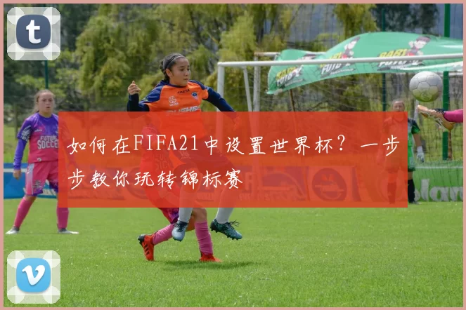 如何在FIFA21中设置世界杯?一步步教你玩转锦标赛