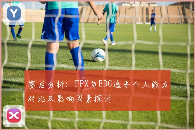 赛后分析：FPX与EDG选手个人能力对比及影响因素探讨