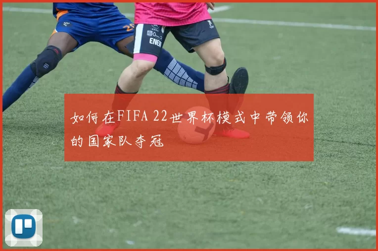 如何在FIFA 22世界杯模式中带领你的国家队夺冠