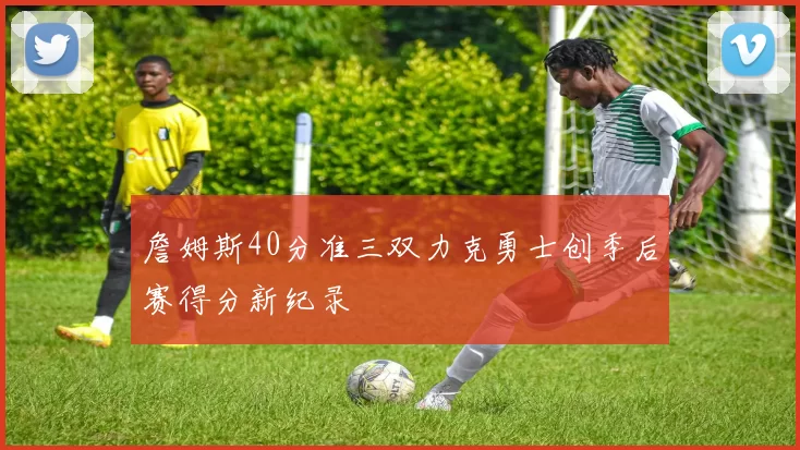詹姆斯40分准三双力克勇士创季后赛得分新纪录