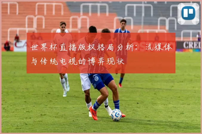 世界杯直播版权格局分析：流媒体与传统电视的博弈现状