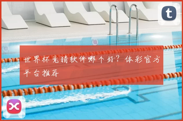 世界杯竞猜软件哪个好？体彩官方平台推荐