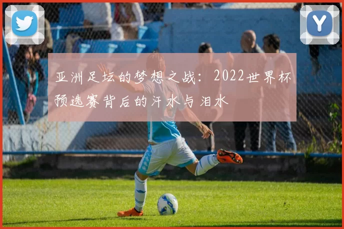 亚洲足坛的梦想之战：2022世界杯预选赛背后的汗水与泪水